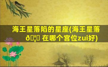 海王星落陷的星座(海王星落 🦈 在哪个宫位zui
好)